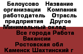 Белоусово › Название организации ­ Компания-работодатель › Отрасль предприятия ­ Другое › Минимальный оклад ­ 30 000 - Все города Работа » Вакансии   . Ростовская обл.,Каменск-Шахтинский г.